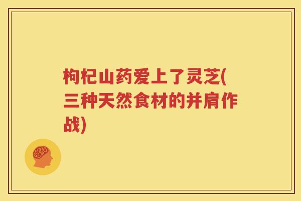 枸杞山药爱上了灵芝(三种天然食材的并肩作战)