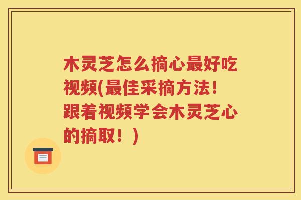 木灵芝怎么摘心最好吃视频(最佳采摘方法！跟着视频学会木灵芝心的摘取！)