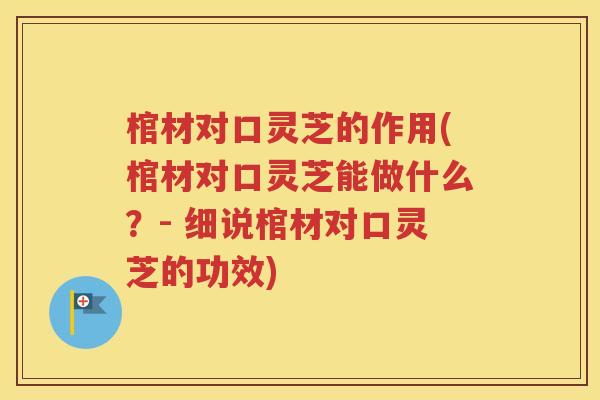 棺材对口灵芝的作用(棺材对口灵芝能做什么？- 细说棺材对口灵芝的功效)