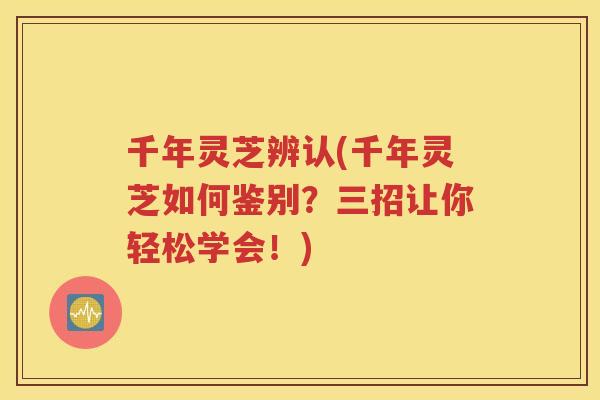 千年灵芝辨认(千年灵芝如何鉴别？三招让你轻松学会！)