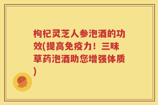 枸杞灵芝人参泡酒的功效(提高免疫力！三味草药泡酒助您增强体质)