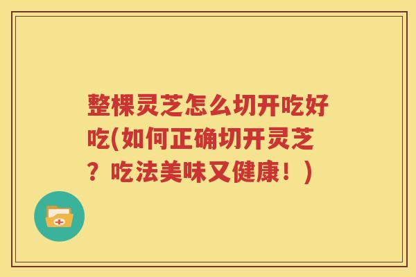 整棵灵芝怎么切开吃好吃(如何正确切开灵芝？吃法美味又健康！)