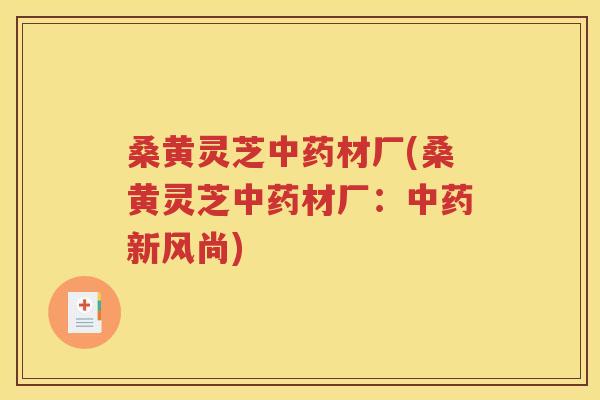 桑黄灵芝中药材厂(桑黄灵芝中药材厂：中药新风尚)