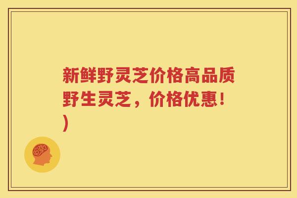 新鲜野灵芝价格高品质野生灵芝，价格优惠！)