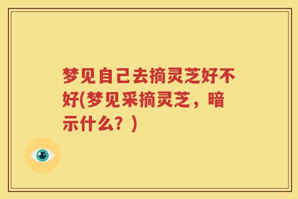 梦见自己去摘灵芝好不好(梦见采摘灵芝，暗示什么？)
