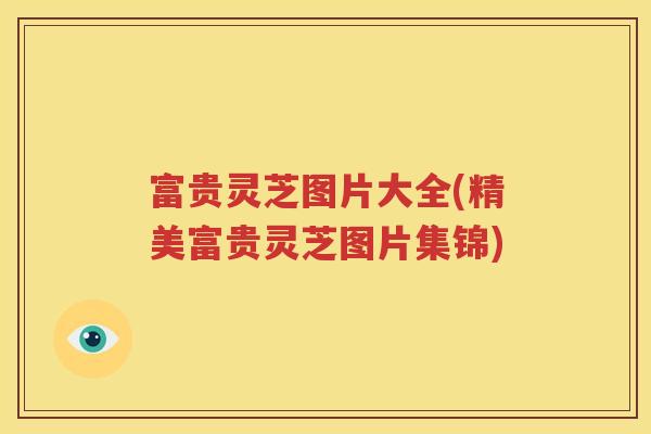 富贵灵芝图片大全(精美富贵灵芝图片集锦)