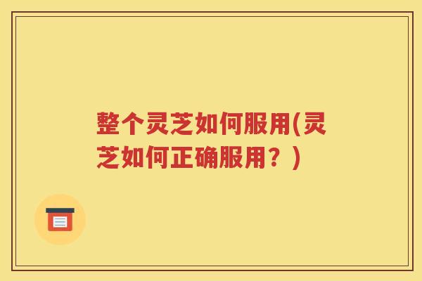 整个灵芝如何服用(灵芝如何正确服用？)