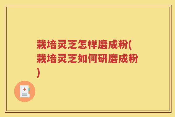 栽培灵芝怎样磨成粉(栽培灵芝如何研磨成粉)