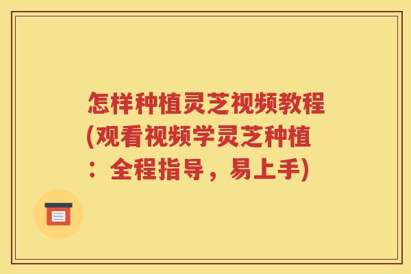 怎样种植灵芝视频教程(观看视频学灵芝种植：全程指导，易上手)