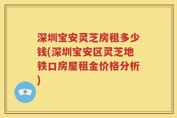 深圳宝安灵芝房租多少钱(深圳宝安区灵芝地铁口房屋租金价格分析)