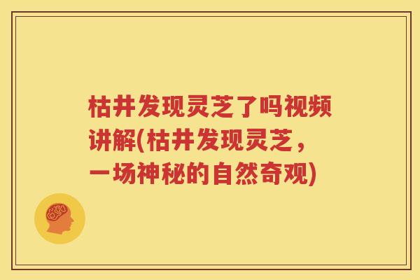 枯井发现灵芝了吗视频讲解(枯井发现灵芝，一场神秘的自然奇观)