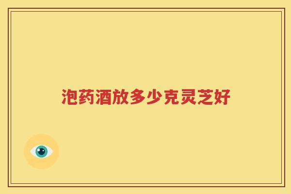 泡药酒放多少克灵芝好