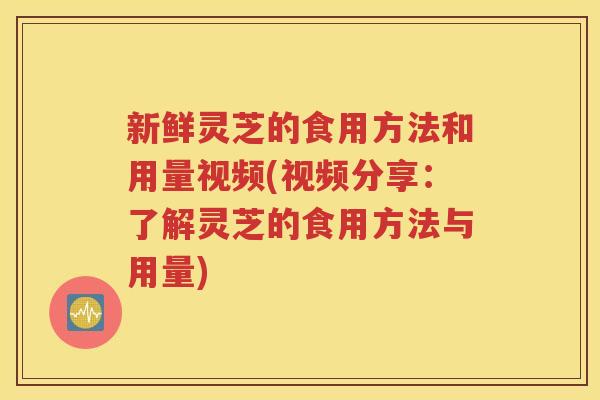新鲜灵芝的食用方法和用量视频(视频分享：了解灵芝的食用方法与用量)