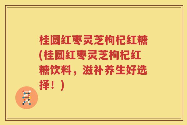 桂圆红枣灵芝枸杞红糖(桂圆红枣灵芝枸杞红糖饮料，滋补养生好选择！)