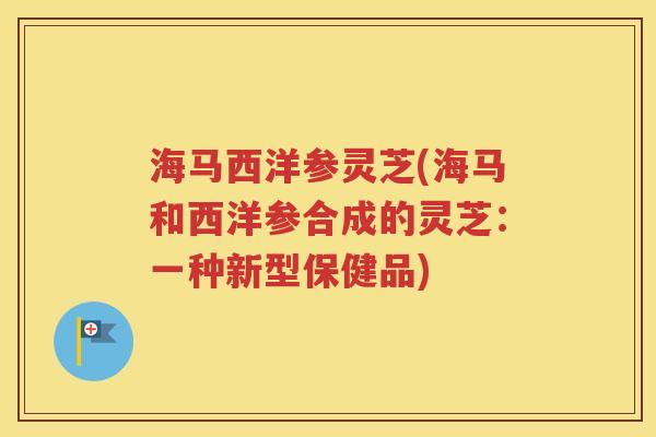 海马西洋参灵芝(海马和西洋参合成的灵芝：一种新型保健品)