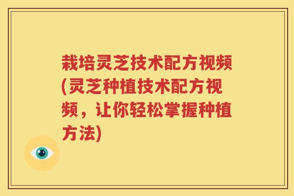 栽培灵芝技术配方视频(灵芝种植技术配方视频，让你轻松掌握种植方法)