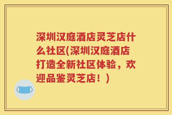 深圳汉庭酒店灵芝店什么社区(深圳汉庭酒店打造全新社区体验，欢迎品鉴灵芝店！)