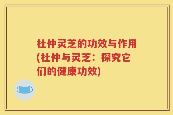 杜仲灵芝的功效与作用(杜仲与灵芝：探究它们的健康功效)