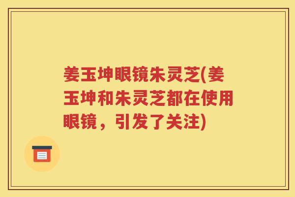姜玉坤眼镜朱灵芝(姜玉坤和朱灵芝都在使用眼镜，引发了关注)