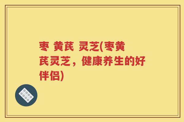 枣 黄芪 灵芝(枣黄芪灵芝，健康养生的好伴侣)