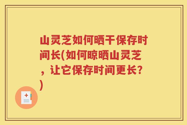 山灵芝如何晒干保存时间长(如何晾晒山灵芝，让它保存时间更长？)