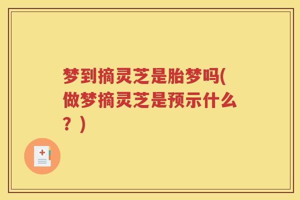 梦到摘灵芝是胎梦吗(做梦摘灵芝是预示什么？)