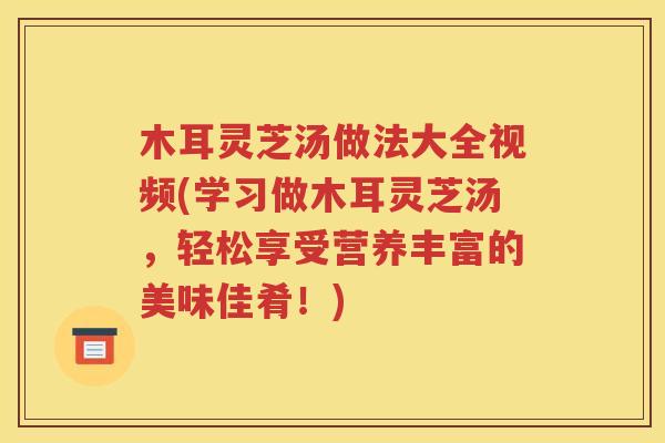 木耳灵芝汤做法大全视频(学习做木耳灵芝汤，轻松享受营养丰富的美味佳肴！)