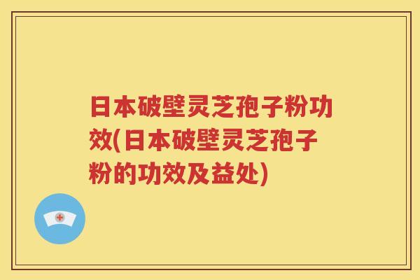 日本破壁灵芝孢子粉功效(日本破壁灵芝孢子粉的功效及益处)