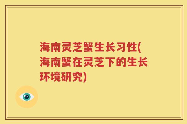 海南灵芝蟹生长习性(海南蟹在灵芝下的生长环境研究)