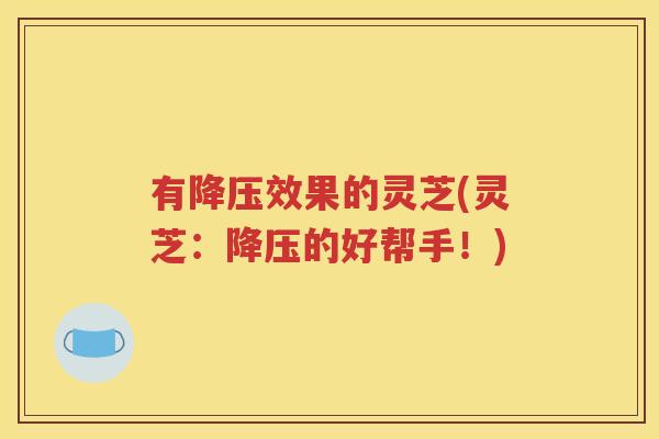 有降压效果的灵芝(灵芝：降压的好帮手！)