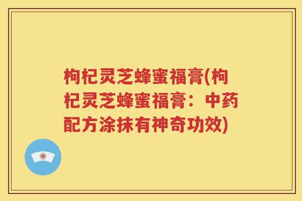 枸杞灵芝蜂蜜福膏(枸杞灵芝蜂蜜福膏：中药配方涂抹有神奇功效)