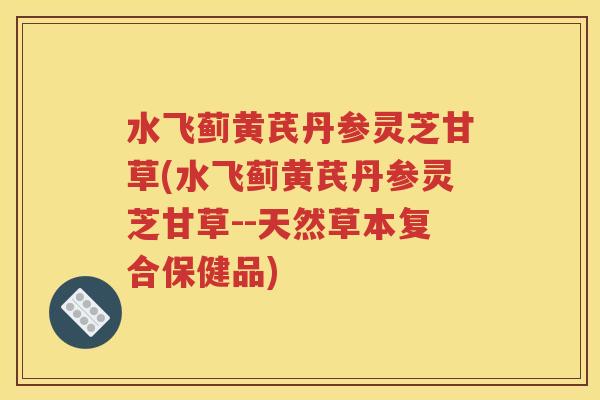 水飞蓟黄芪丹参灵芝甘草(水飞蓟黄芪丹参灵芝甘草--天然草本复合保健品)