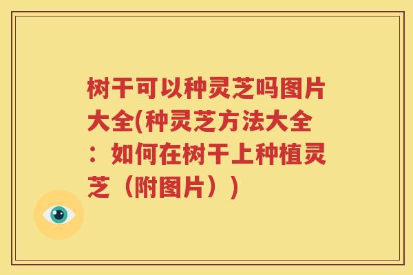 树干可以种灵芝吗图片大全(种灵芝方法大全：如何在树干上种植灵芝（附图片）)