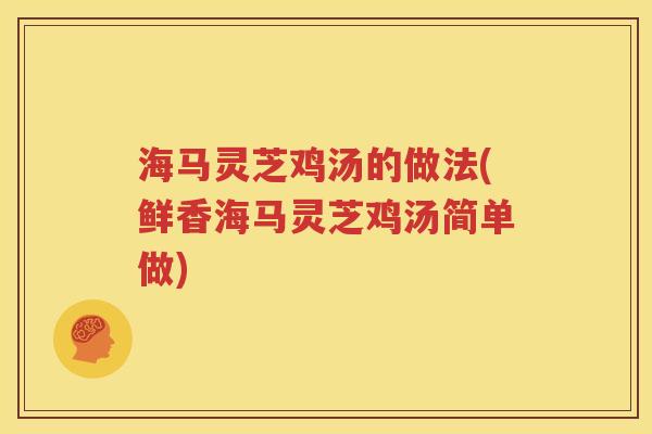 海马灵芝鸡汤的做法(鲜香海马灵芝鸡汤简单做)