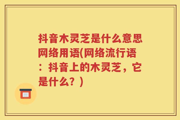 抖音木灵芝是什么意思网络用语(网络流行语：抖音上的木灵芝，它是什么？)
