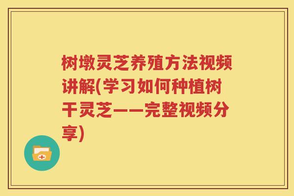 树墩灵芝养殖方法视频讲解(学习如何种植树干灵芝——完整视频分享)