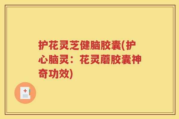 护花灵芝健脑胶囊(护心脑灵：花灵蘑胶囊神奇功效)