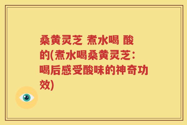 桑黄灵芝 煮水喝 酸的(煮水喝桑黄灵芝：喝后感受酸味的神奇功效)