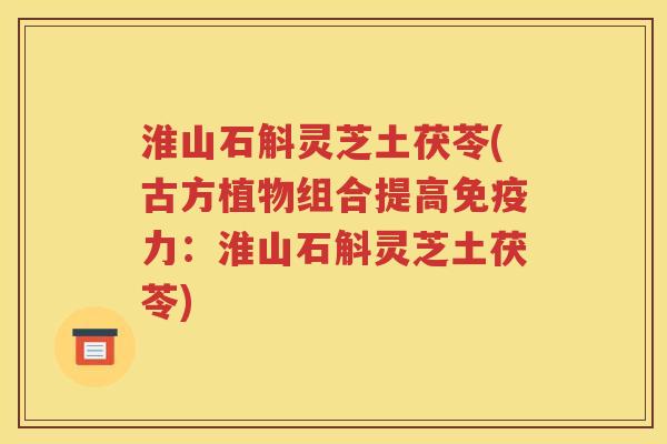 淮山石斛灵芝土茯苓(古方植物组合提高免疫力：淮山石斛灵芝土茯苓)