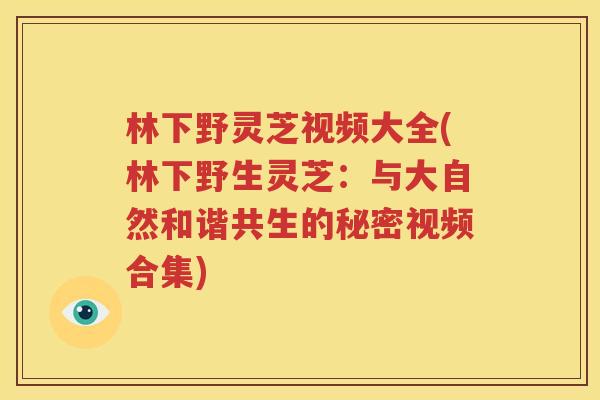 林下野灵芝视频大全(林下野生灵芝：与大自然和谐共生的秘密视频合集)