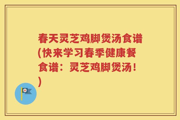 春天灵芝鸡脚煲汤食谱(快来学习春季健康餐食谱：灵芝鸡脚煲汤！)