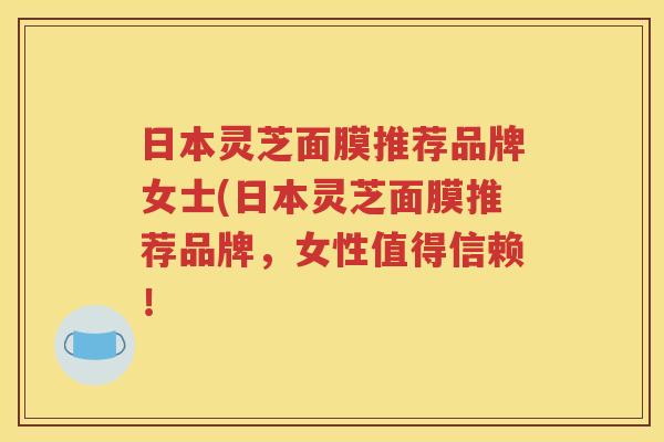 日本灵芝面膜推荐品牌女士(日本灵芝面膜推荐品牌，女性值得信赖！