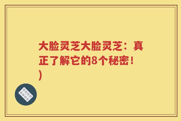 大脸灵芝大脸灵芝：真正了解它的8个秘密！)