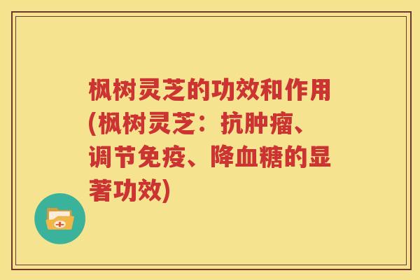 枫树灵芝的功效和作用(枫树灵芝：抗肿瘤、调节免疫、降血糖的显著功效)