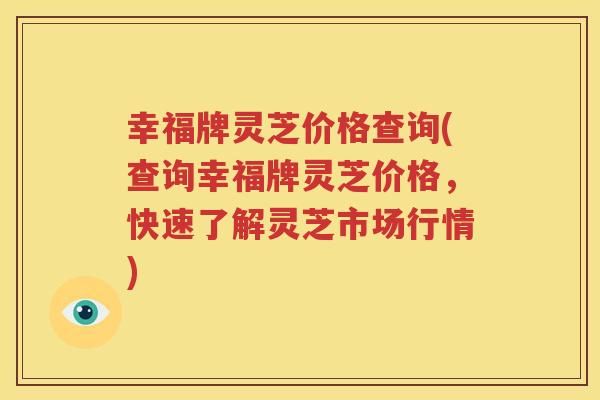 幸福牌灵芝价格查询(查询幸福牌灵芝价格，快速了解灵芝市场行情)