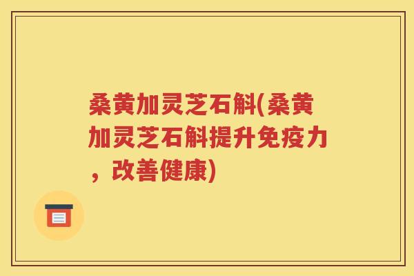 桑黄加灵芝石斛(桑黄加灵芝石斛提升免疫力，改善健康)