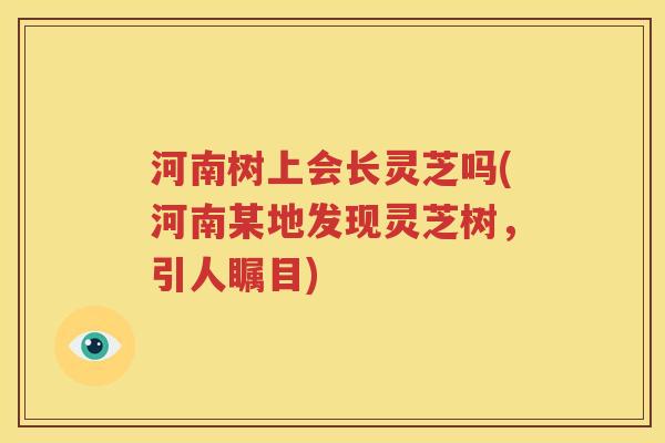 河南树上会长灵芝吗(河南某地发现灵芝树，引人瞩目)