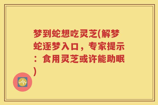 梦到蛇想吃灵芝(解梦蛇逐梦入口，专家提示：食用灵芝或许能助眠)