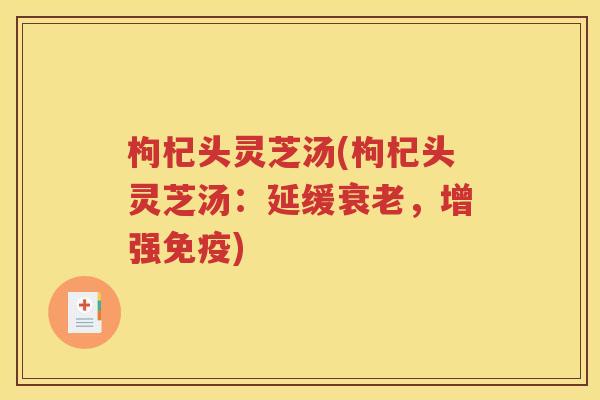 枸杞头灵芝汤(枸杞头灵芝汤：延缓衰老，增强免疫)