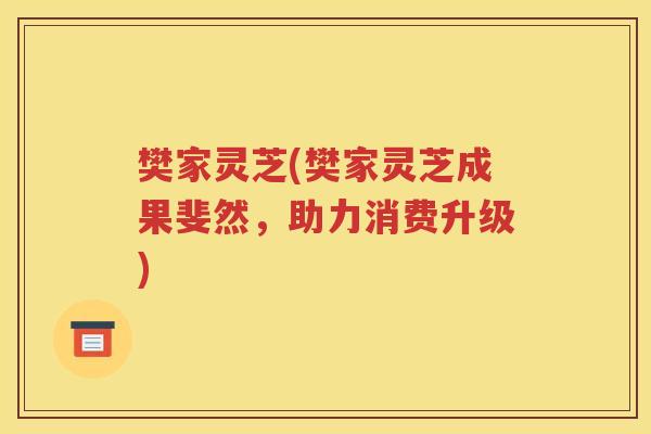 樊家灵芝(樊家灵芝成果斐然，助力消费升级)